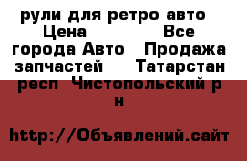 рули для ретро авто › Цена ­ 12 000 - Все города Авто » Продажа запчастей   . Татарстан респ.,Чистопольский р-н
